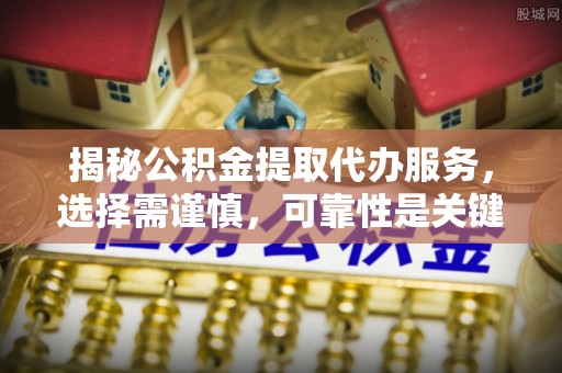 镜铁揭秘公积金提取代办服务，选择需谨慎，可靠性是关键