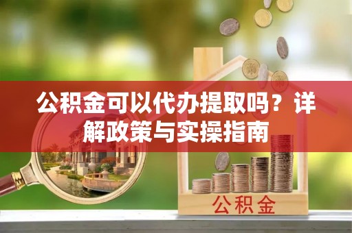 镜铁公积金可以代办提取吗？详解政策与实操指南