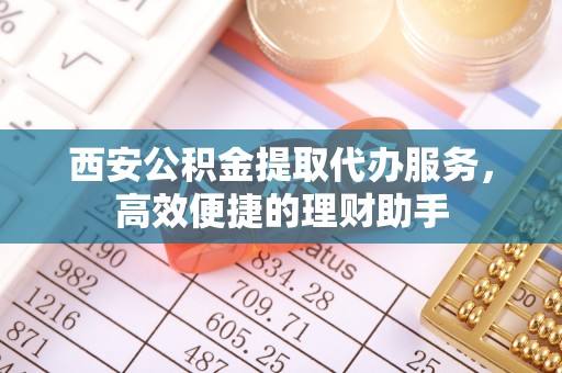 镜铁西安公积金提取代办服务，高效便捷的理财助手