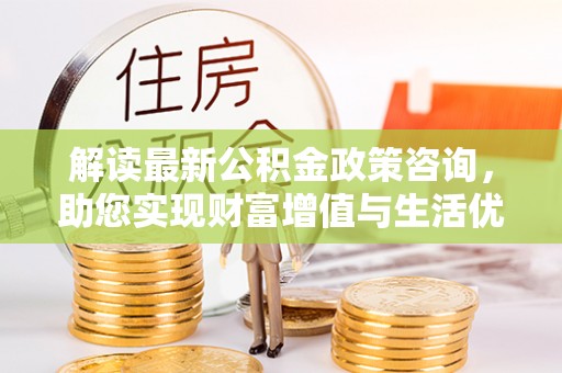 镜铁解读最新公积金政策咨询，助您实现财富增值与生活优化