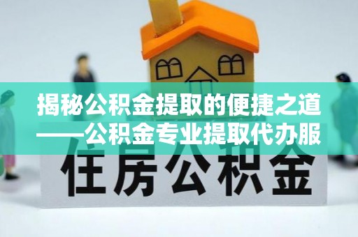 镜铁揭秘公积金提取的便捷之道——公积金专业提取代办服务解析