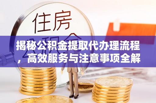 镜铁揭秘公积金提取代办理流程，高效服务与注意事项全解析