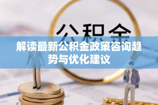 镜铁解读最新公积金政策咨询趋势与优化建议