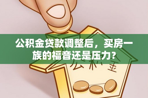 镜铁公积金贷款调整后，买房一族的福音还是压力？