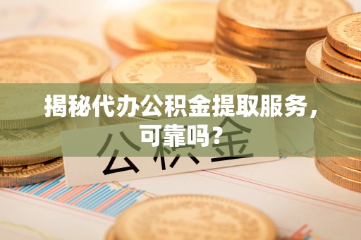 镜铁揭秘代办公积金提取服务，可靠吗？