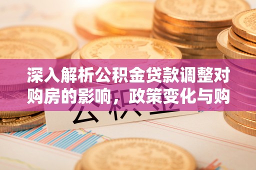 镜铁深入解析公积金贷款调整对购房的影响，政策变化与购房者选择