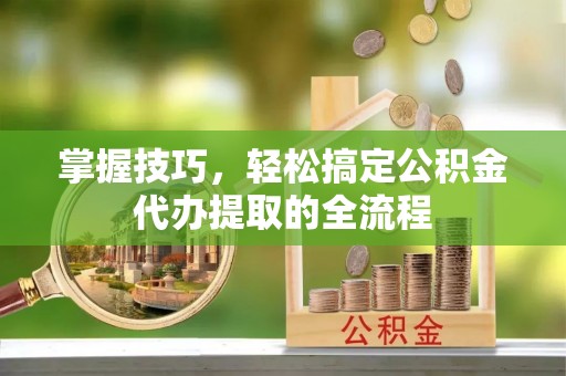 镜铁掌握技巧，轻松搞定公积金代办提取的全流程