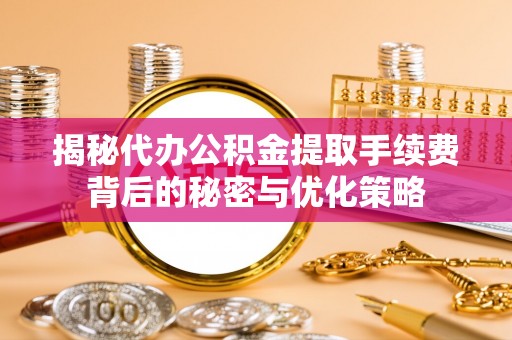 镜铁揭秘代办公积金提取手续费背后的秘密与优化策略