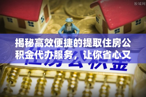 镜铁揭秘高效便捷的提取住房公积金代办服务，让你省心又省力