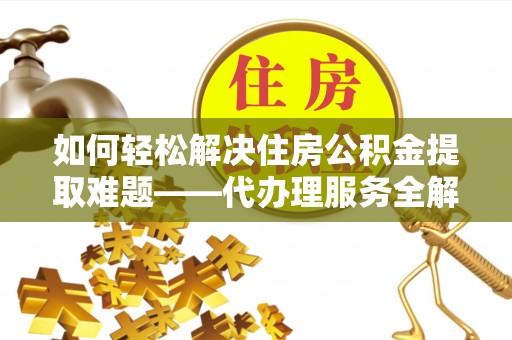 镜铁如何轻松解决住房公积金提取难题——代办理服务全解析