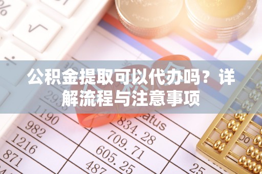 镜铁公积金提取可以代办吗？详解流程与注意事项