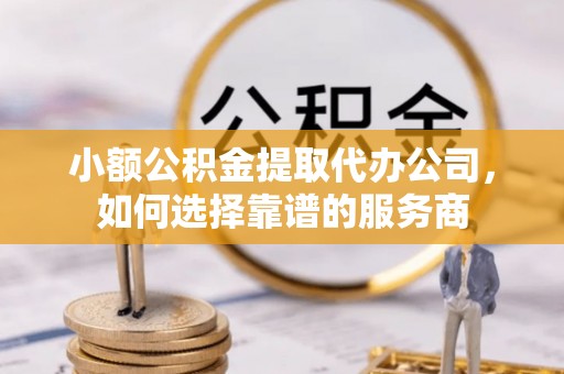 镜铁小额公积金提取代办公司，如何选择靠谱的服务商