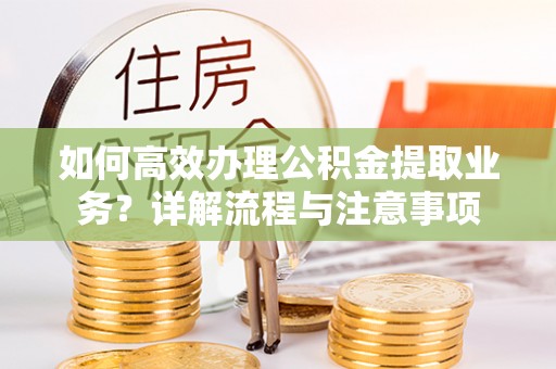 镜铁如何高效办理公积金提取业务？详解流程与注意事项