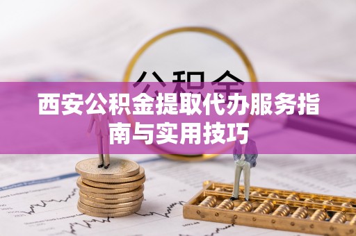 镜铁西安公积金提取代办服务指南与实用技巧