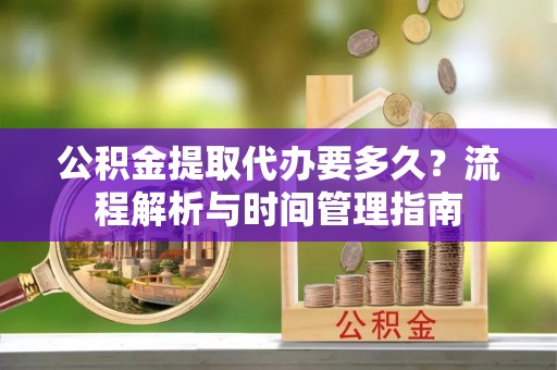 镜铁公积金提取代办要多久？流程解析与时间管理指南