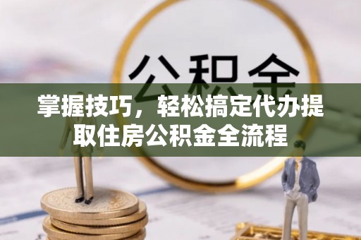 镜铁掌握技巧，轻松搞定代办提取住房公积金全流程