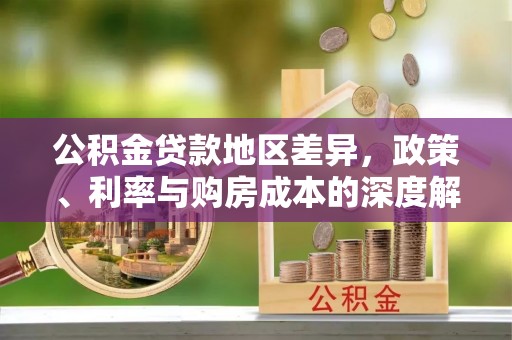 镜铁公积金贷款地区差异，政策、利率与购房成本的深度解析