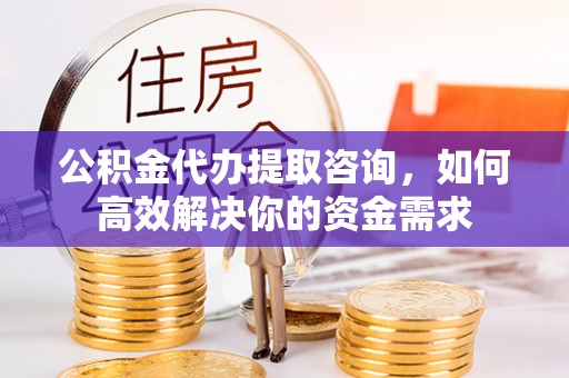 镜铁公积金代办提取咨询，如何高效解决你的资金需求