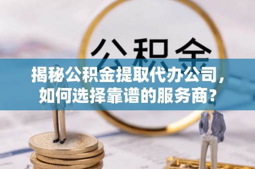 镜铁揭秘公积金提取代办公司，如何选择靠谱的服务商？