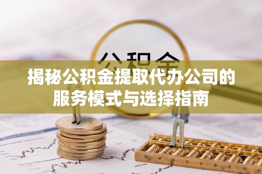 镜铁揭秘公积金提取代办公司的服务模式与选择指南