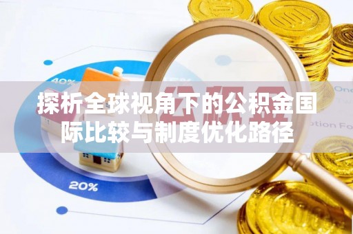 镜铁探析全球视角下的公积金国际比较与制度优化路径