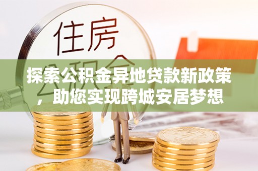 镜铁探索公积金异地贷款新政策，助您实现跨城安居梦想