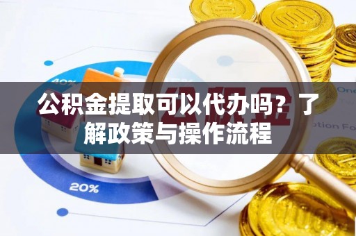 镜铁公积金提取可以代办吗？了解政策与操作流程