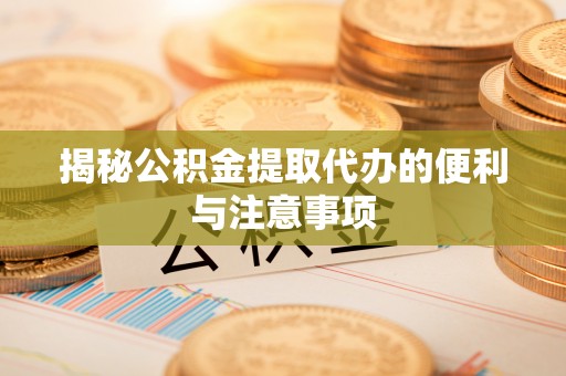 镜铁揭秘公积金提取代办的便利与注意事项
