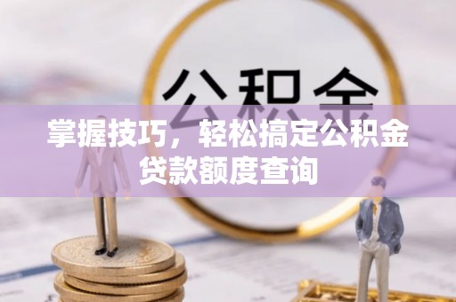 镜铁掌握技巧，轻松搞定公积金贷款额度查询