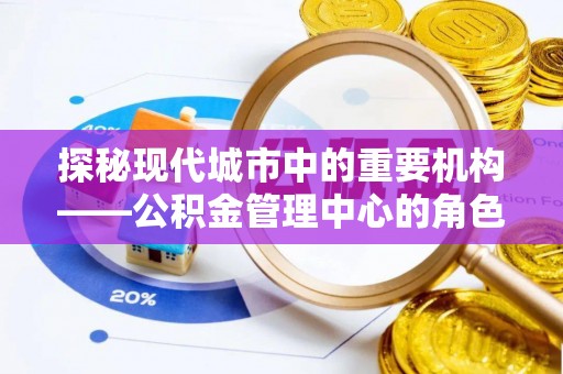 镜铁探秘现代城市中的重要机构——公积金管理中心的角色与使命