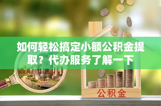 镜铁如何轻松搞定小额公积金提取？代办服务了解一下