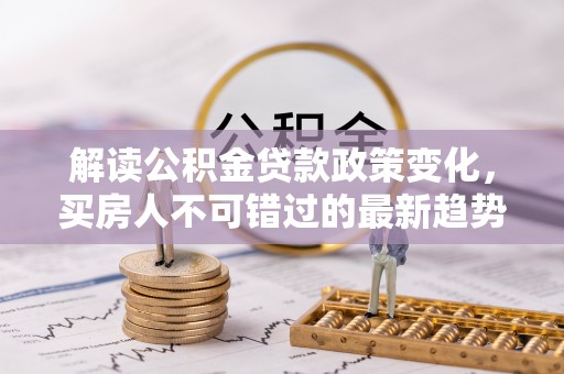 镜铁解读公积金贷款政策变化，买房人不可错过的最新趋势