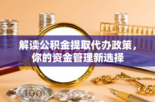 镜铁解读公积金提取代办政策，你的资金管理新选择