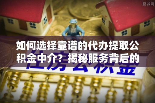 镜铁如何选择靠谱的代办提取公积金中介？揭秘服务背后的真相