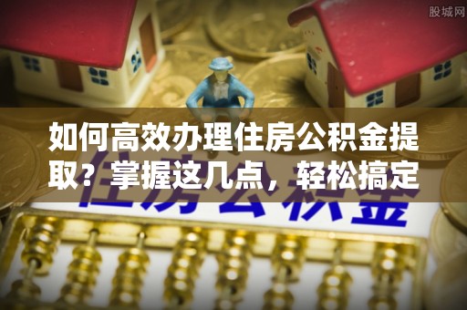 镜铁如何高效办理住房公积金提取？掌握这几点，轻松搞定！
