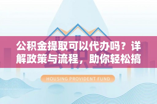 镜铁公积金提取可以代办吗？详解政策与流程，助你轻松搞定！