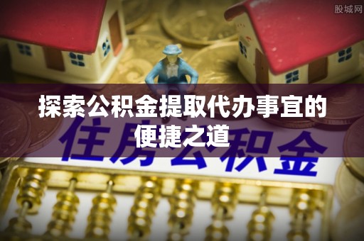 镜铁探索公积金提取代办事宜的便捷之道