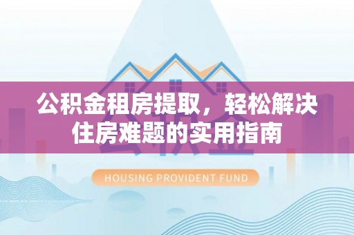 镜铁公积金租房提取，轻松解决住房难题的实用指南