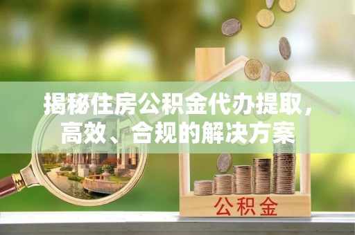 镜铁揭秘住房公积金代办提取，高效、合规的解决方案