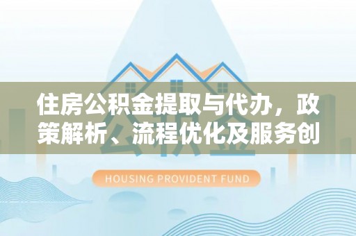 镜铁住房公积金提取与代办，政策解析、流程优化及服务创新