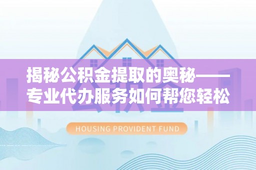 镜铁揭秘公积金提取的奥秘——专业代办服务如何帮您轻松搞定