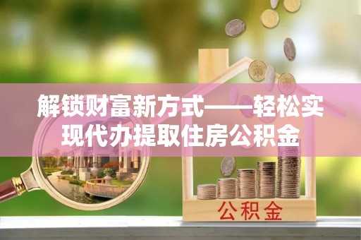 镜铁解锁财富新方式——轻松实现代办提取住房公积金