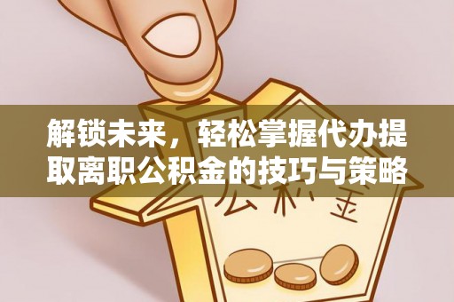镜铁解锁未来，轻松掌握代办提取离职公积金的技巧与策略