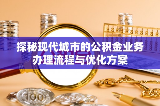 镜铁探秘现代城市的公积金业务办理流程与优化方案
