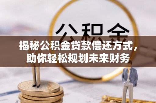 镜铁揭秘公积金贷款偿还方式，助你轻松规划未来财务