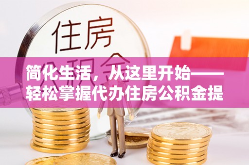 镜铁简化生活，从这里开始——轻松掌握代办住房公积金提取全流程