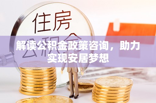 镜铁解读公积金政策咨询，助力实现安居梦想