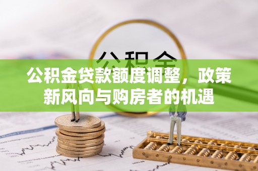 镜铁公积金贷款额度调整，政策新风向与购房者的机遇