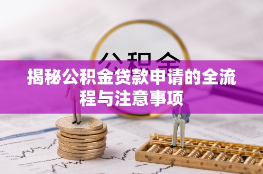镜铁揭秘公积金贷款申请的全流程与注意事项