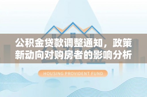 镜铁公积金贷款调整通知，政策新动向对购房者的影响分析